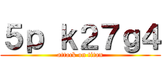 ５ｐ ｋ２７ｇ４ (attack on titan)