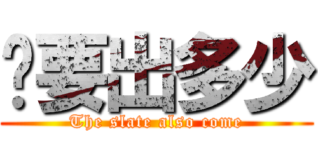 你要出多少 (The slate also come)