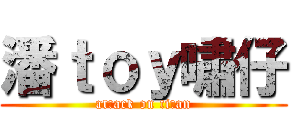 潘ｔｏｙ嘯仔 (attack on titan)