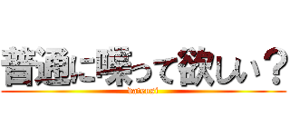 普通に喋って欲しい？ (datensi)