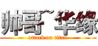 帅哥~华缘 (attack on titan)