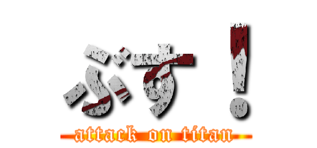 ぶす！ (attack on titan)