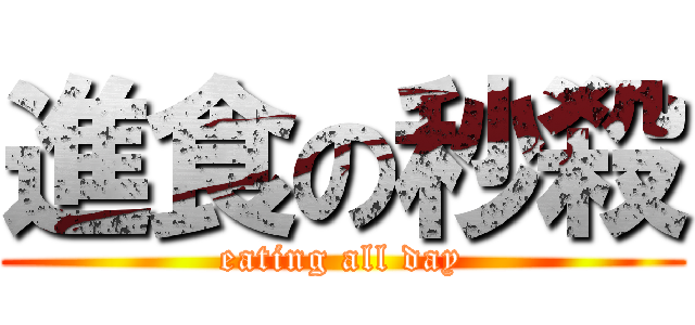 進食の秒殺 (eating all day)