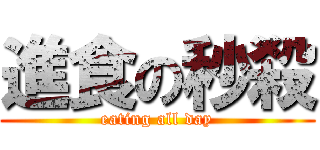 進食の秒殺 (eating all day)