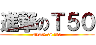 進撃のＴ５０ (attack on t50)