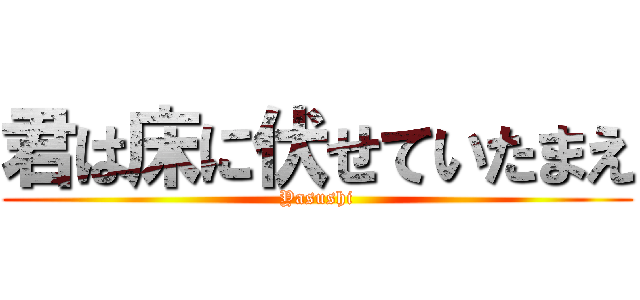 君は床に伏せていたまえ (Yasushi)