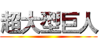 超大型巨人 ()