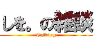 しを。の雑談 (Talking)