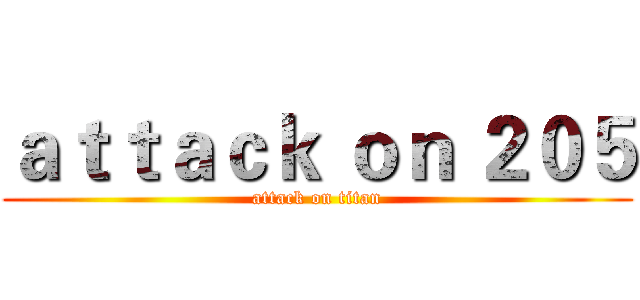 ａｔｔａｃｋ ｏｎ ２０５ (attack on titan)