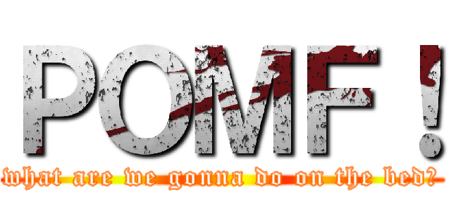 ＰＯＭＦ！ (what are we gonna do on the bed?)