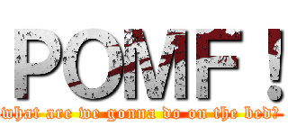 ＰＯＭＦ！ (what are we gonna do on the bed?)