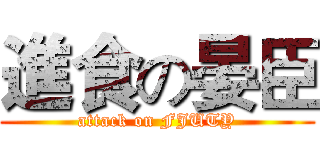 進食の晏臣 (attack on FJUTY)