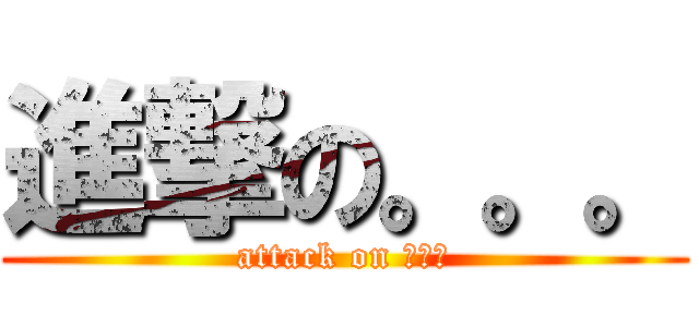 進撃の。。。 (attack on 。。。)