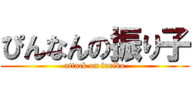 ぴんなんの振り子 (attack on furiko)