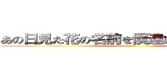 あの日見た花の名前を僕達はまだ知らない。 (anohana)