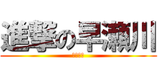 進撃の早瀬川 (身長高杉)