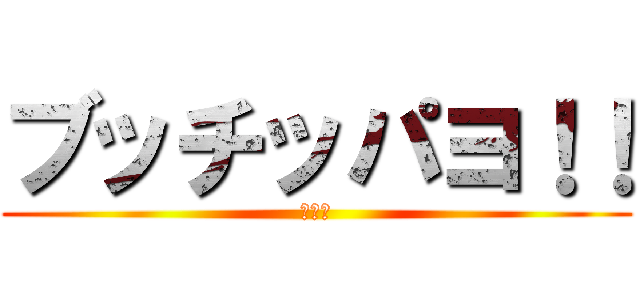 ブッチッパヨ！！ (うんち)