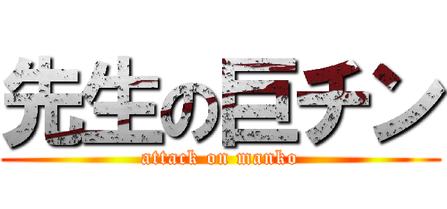 先生の巨チン (attack on manko)