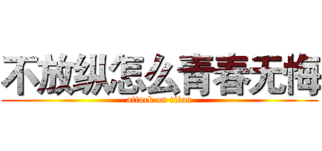 不放纵怎么青春无悔 (attack on titan)