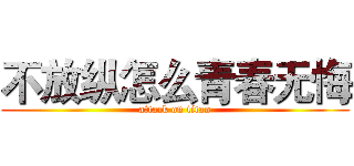 不放纵怎么青春无悔 (attack on titan)