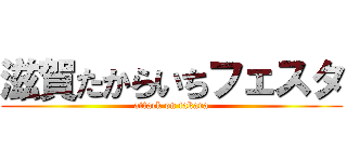 滋賀たからいちフェスタ (attack on takara)