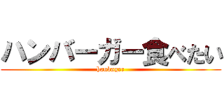 ハンバーガー食べたい (hanbager)