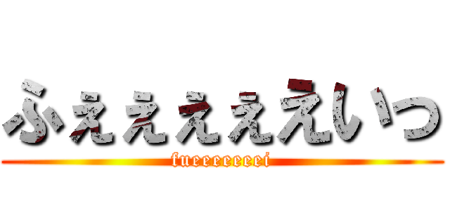 ふぇぇぇぇえいっ (fueeeeeeei)