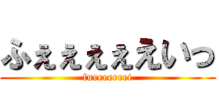 ふぇぇぇぇえいっ (fueeeeeeei)
