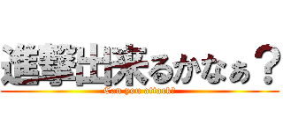 進撃出来るかなぁ？ (Can you attack?)