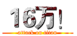 １６万！ (attack on titan)