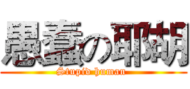 愚蠢の耶胡 (Stupid human )