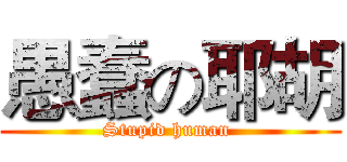 愚蠢の耶胡 (Stupid human )