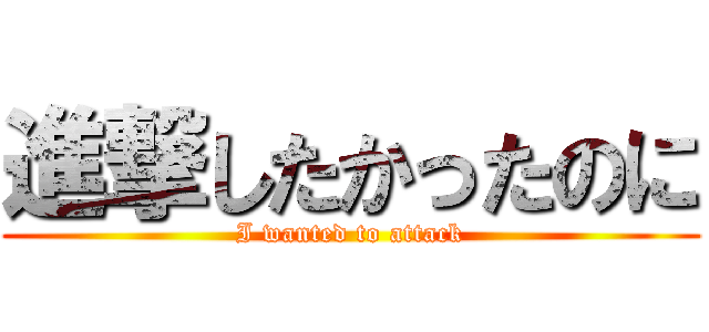 進撃したかったのに (I wanted to attack)