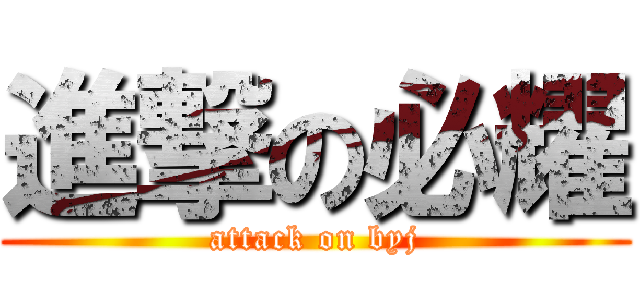 進撃の必耀 (attack on byj)