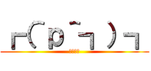 ┏（＾р＾┓）┓ (ハスハス)