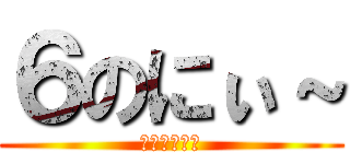 ６のにぃ～ (～元笑親団～)