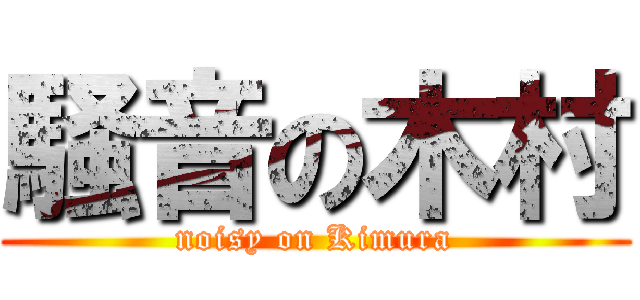 騒音の木村 (noisy on Kimura)