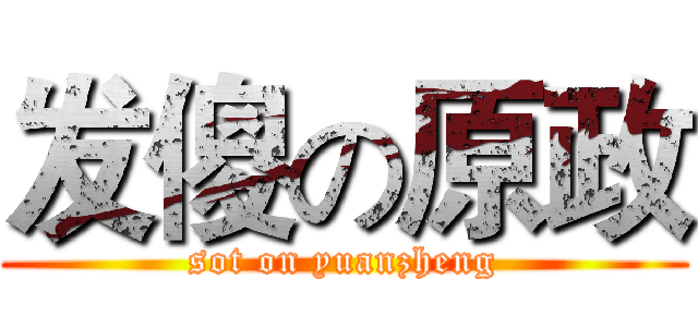 发傻の原政 (sot on yuanzheng)