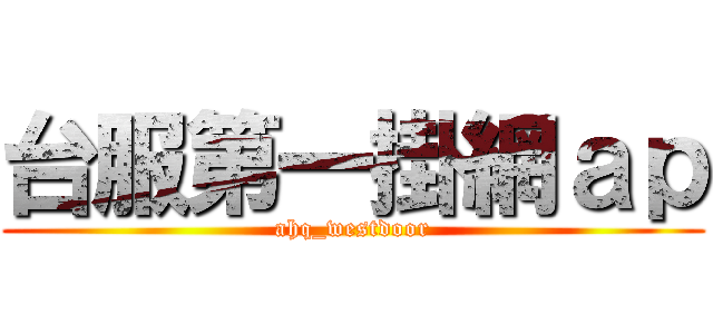 台服第一掛網ａｐ (ahq_westdoor)