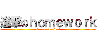 進撃のｈｏｍｅｗｏｒｋ (attack on homework)