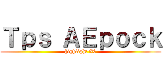 Ｔｐｓ ＡＥｐｏｃｋ (highlight #6)