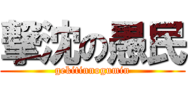 撃沈の愚民 (gekitinnogumin)