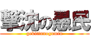 撃沈の愚民 (gekitinnogumin)