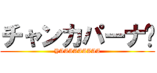 チャンカパーナ🎵 (YAAAAAAAAA)