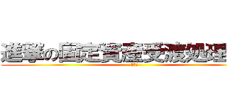 進撃の固定資産受渡処理業務 (耐火口)