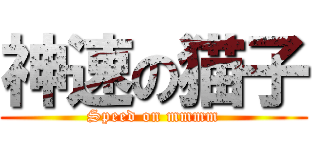 神速の猫子 (Speed on mmmm)