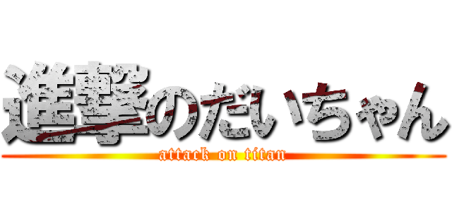 進撃のだいちゃん (attack on titan)