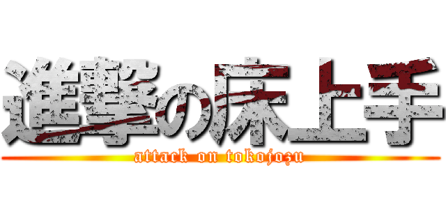 進撃の床上手 (attack on tokojozu)