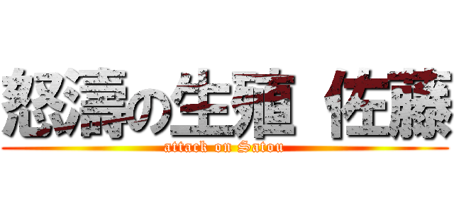 怒濤の生殖 佐藤 (attack on Satou)