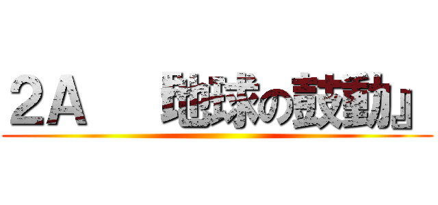 ２Ａ  『地球の鼓動』 ()